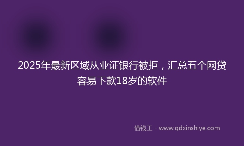 2025年最新区域从业证银行被拒，汇总五个网贷容易下款18岁的软件