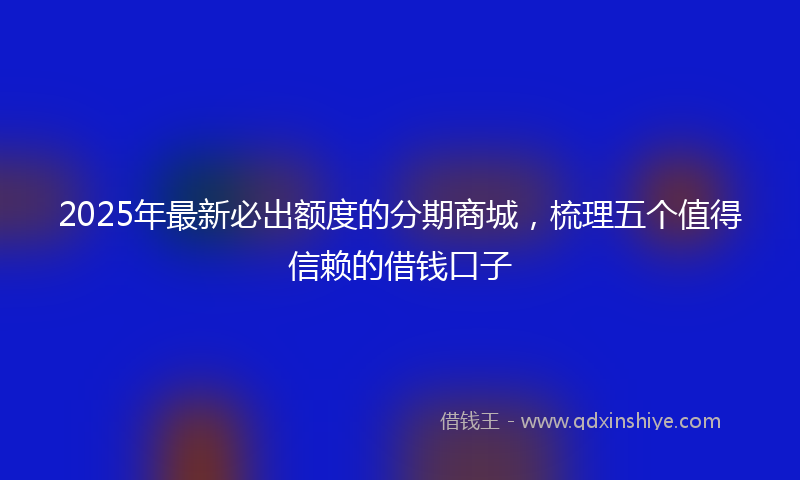 2025年最新必出额度的分期商城，梳理五个值得信赖的借钱口子