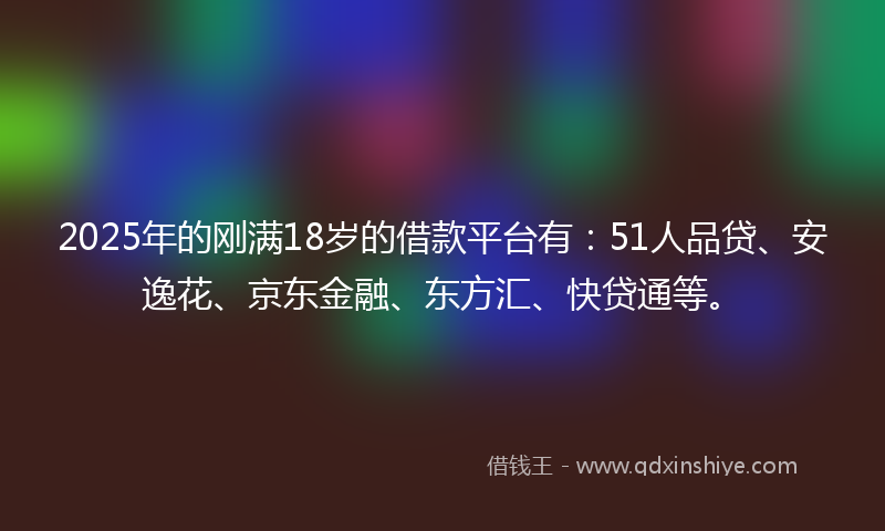 2025年的刚满18岁的借款平台有：51人品贷、安逸花、京东金融、东方汇、快贷通等。