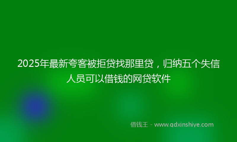 2025年最新夸客被拒贷找那里贷，归纳五个失信人员可以借钱的网贷软件