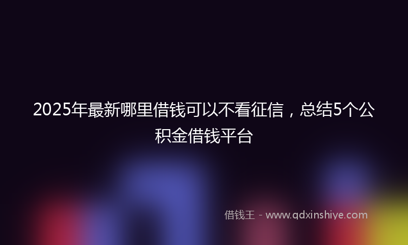 2025年最新哪里借钱可以不看征信，总结5个公积金借钱平台