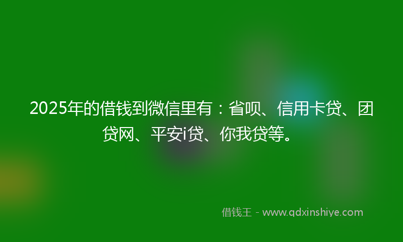 2025年的借钱到微信里有：省呗、信用卡贷、团贷网、平安i贷、你我贷等。