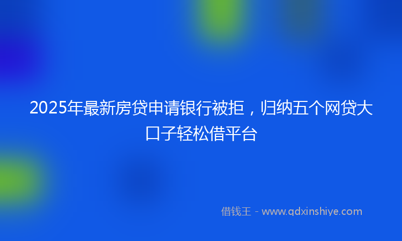 2025年最新房贷申请银行被拒，归纳五个网贷大口子轻松借平台