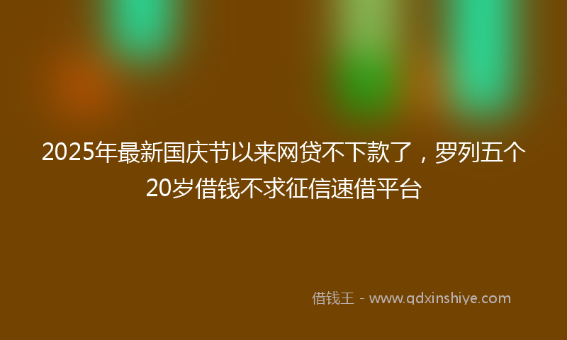 2025年最新国庆节以来网贷不下款了，罗列五个20岁借钱不求征信速借平台