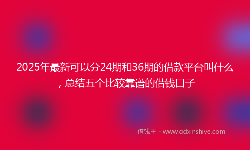2025年最新可以分24期和36期的借款平台叫什么，总结五个比较靠谱的借钱口子