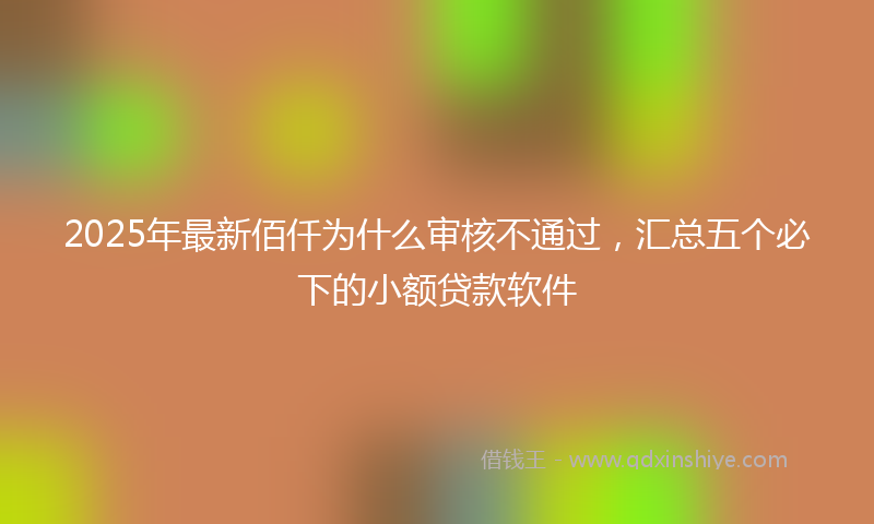 2025年最新佰仟为什么审核不通过，汇总五个必下的小额贷款软件