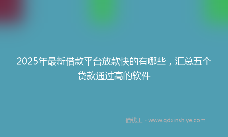 2025年最新借款平台放款快的有哪些，汇总五个贷款通过高的软件