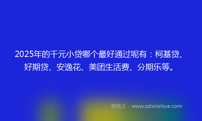 2025年的千元小贷哪个最好通过呢有：柯基贷、好期贷、安逸花、美团生活费、分期乐等。