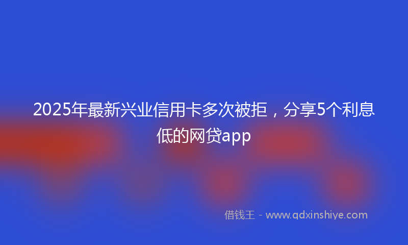 2025年最新兴业信用卡多次被拒，分享5个利息低的网贷app