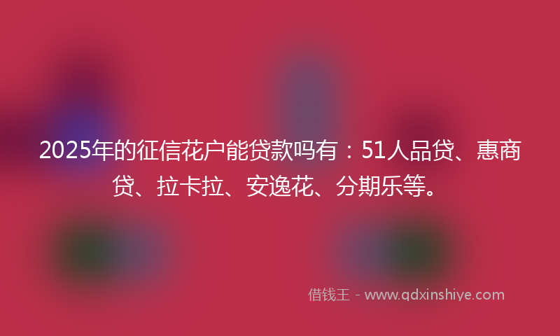 2025年的征信花户能贷款吗有：51人品贷、惠商贷、拉卡拉、安逸花、分期乐等。
