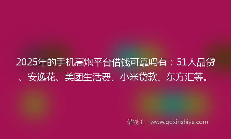 2025年的手机高炮平台借钱可靠吗有：51人品贷、安逸花、美团生活费、小米贷款、东方汇等。