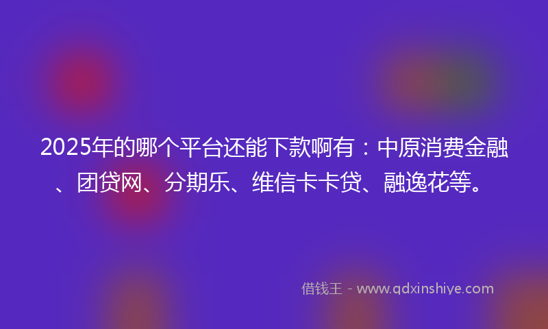 2025年的哪个平台还能下款啊有：中原消费金融、团贷网、分期乐、维信卡卡贷、融逸花等。