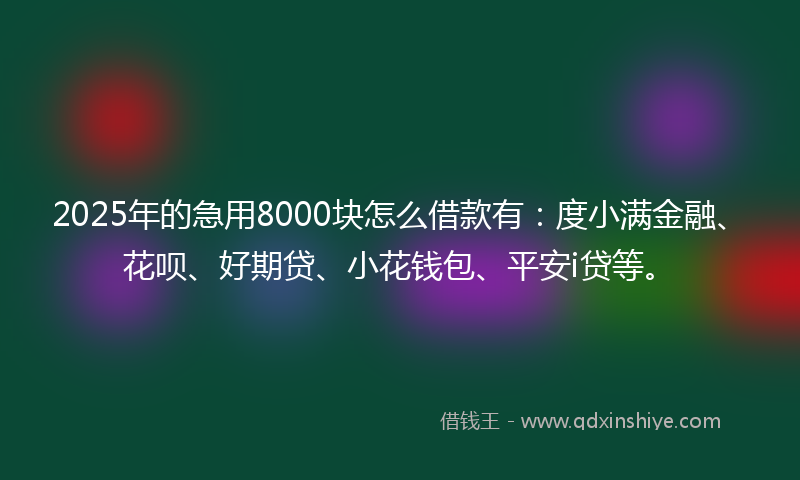 2025年的急用8000块怎么借款有：度小满金融、花呗、好期贷、小花钱包、平安i贷等。