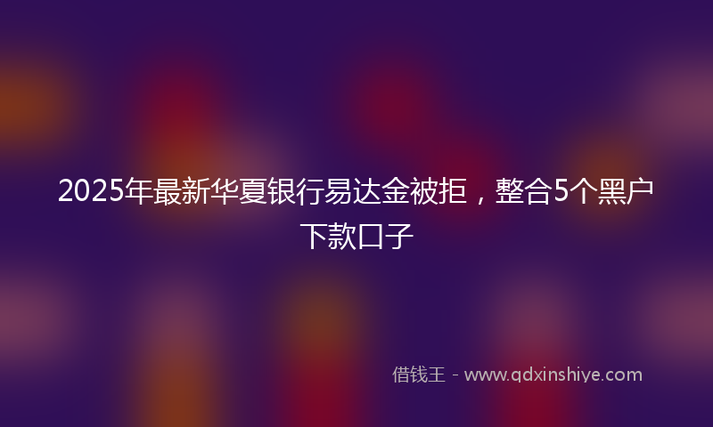 2025年最新华夏银行易达金被拒，整合5个黑户下款口子