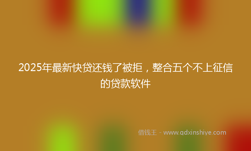 2025年最新快贷还钱了被拒，整合五个不上征信的贷款软件
