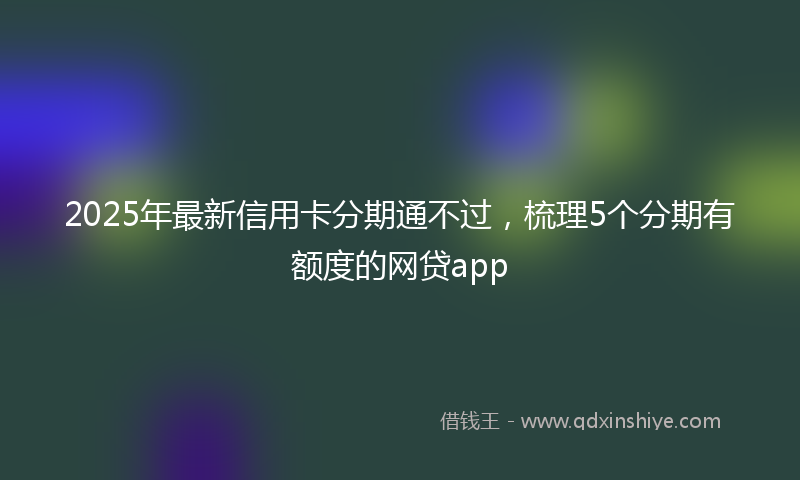 2025年最新信用卡分期通不过，梳理5个分期有额度的网贷app
