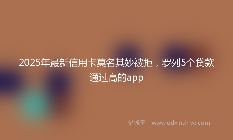 2025年最新信用卡莫名其妙被拒，罗列5个贷款通过高的app