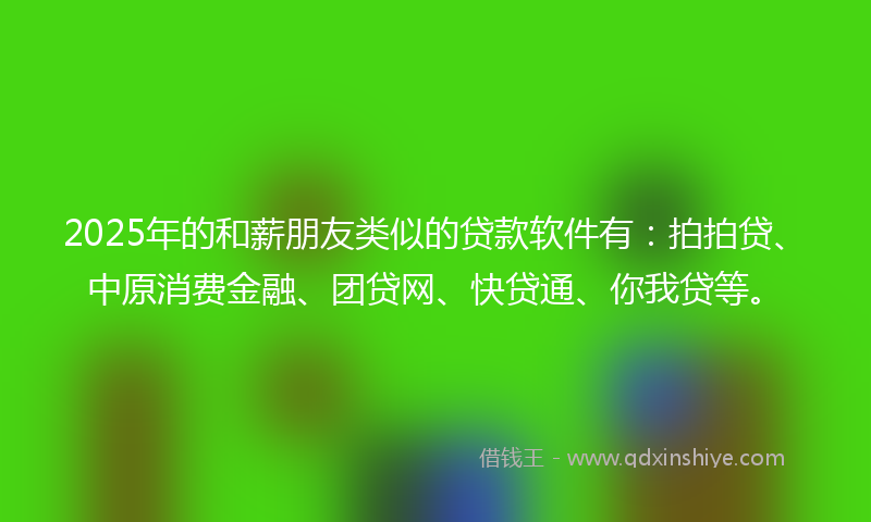 2025年的和薪朋友类似的贷款软件有：拍拍贷、中原消费金融、团贷网、快贷通、你我贷等。