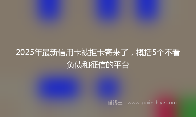 2025年最新信用卡被拒卡寄来了，概括5个不看负债和征信的平台