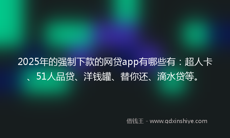 2025年的强制下款的网贷app有哪些有：超人卡、51人品贷、洋钱罐、替你还、滴水贷等。