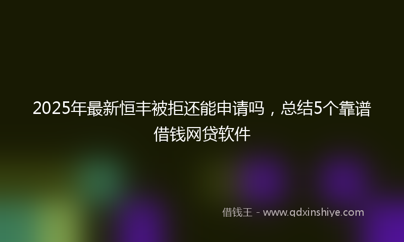 2025年最新恒丰被拒还能申请吗，总结5个靠谱借钱网贷软件