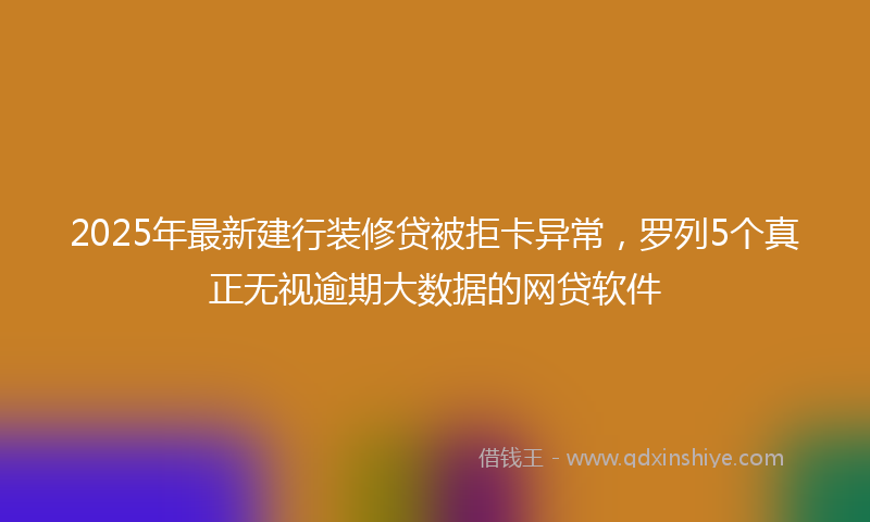 2025年最新建行装修贷被拒卡异常，罗列5个真正无视逾期大数据的网贷软件