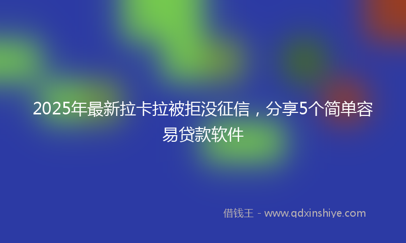 2025年最新拉卡拉被拒没征信，分享5个简单容易贷款软件