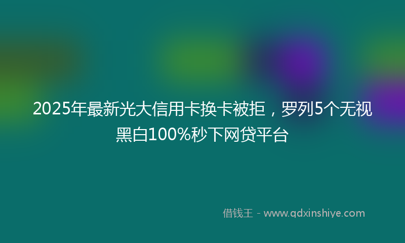 2025年最新光大信用卡换卡被拒，罗列5个无视黑白100%秒下网贷平台