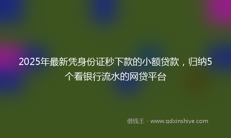 2025年最新凭身份证秒下款的小额贷款，归纳5个看银行流水的网贷平台