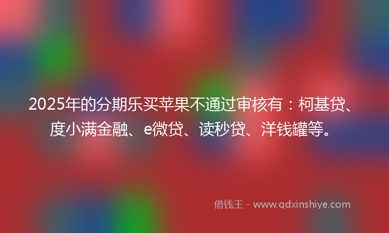 2025年的分期乐买苹果不通过审核有：柯基贷、度小满金融、e微贷、读秒贷、洋钱罐等。