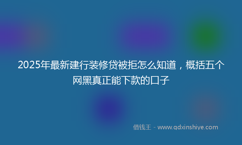2025年最新建行装修贷被拒怎么知道，概括五个网黑真正能下款的口子