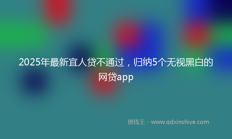 2025年最新宜人贷不通过，归纳5个无视黑白的网贷app