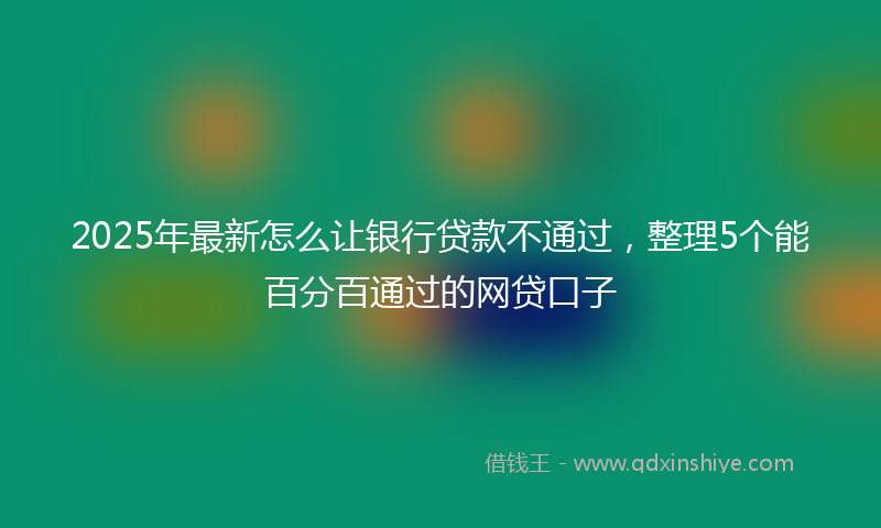 2025年最新怎么让银行贷款不通过，整理5个能百分百通过的网贷口子