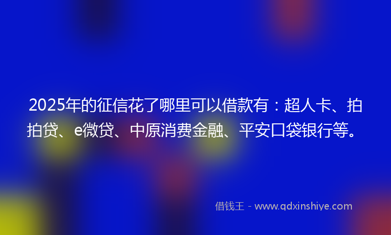 2025年的征信花了哪里可以借款有：超人卡、拍拍贷、e微贷、中原消费金融、平安口袋银行等。