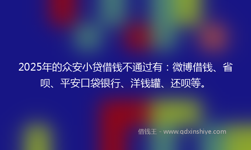 2025年的众安小贷借钱不通过有：微博借钱、省呗、平安口袋银行、洋钱罐、还呗等。