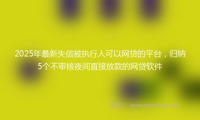 2025年最新失信被执行人可以网贷的平台，归纳5个不审核夜间直接放款的网贷软件