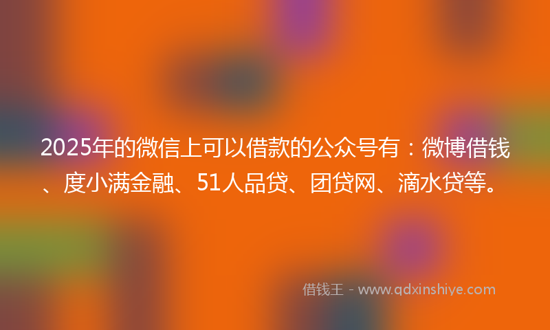 2025年的微信上可以借款的公众号有：微博借钱、度小满金融、51人品贷、团贷网、滴水贷等。