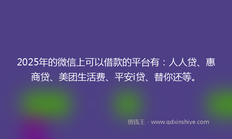2025年的微信上可以借款的平台有：人人贷、惠商贷、美团生活费、平安i贷、替你还等。