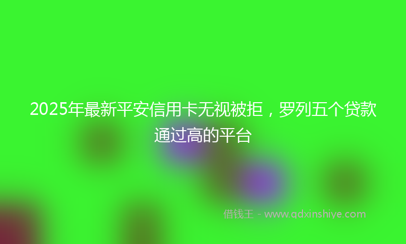 2025年最新平安信用卡无视被拒，罗列五个贷款通过高的平台