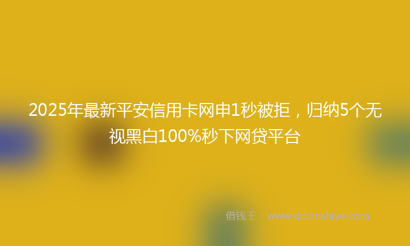 2025年最新平安信用卡网申1秒被拒，归纳5个无视黑白100%秒下网贷平台