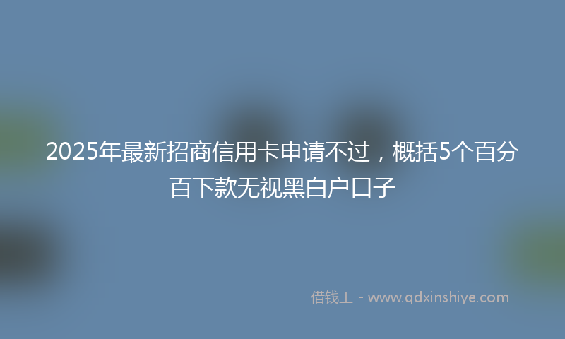 2025年最新招商信用卡申请不过，概括5个百分百下款无视黑白户口子