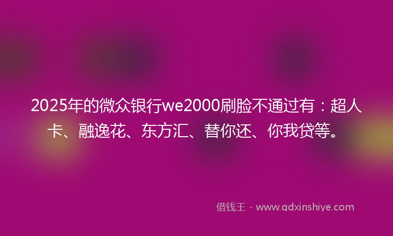 2025年的微众银行we2000刷脸不通过有：超人卡、融逸花、东方汇、替你还、你我贷等。