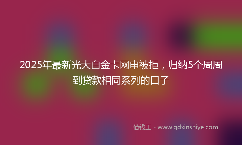 2025年最新光大白金卡网申被拒，归纳5个周周到贷款相同系列的口子