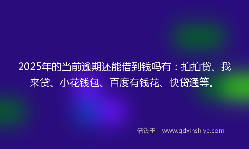 2025年的当前逾期还能借到钱吗有：拍拍贷、我来贷、小花钱包、百度有钱花、快贷通等。