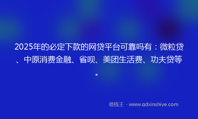 2025年的必定下款的网贷平台可靠吗有：微粒贷、中原消费金融、省呗、美团生活费、功夫贷等。
