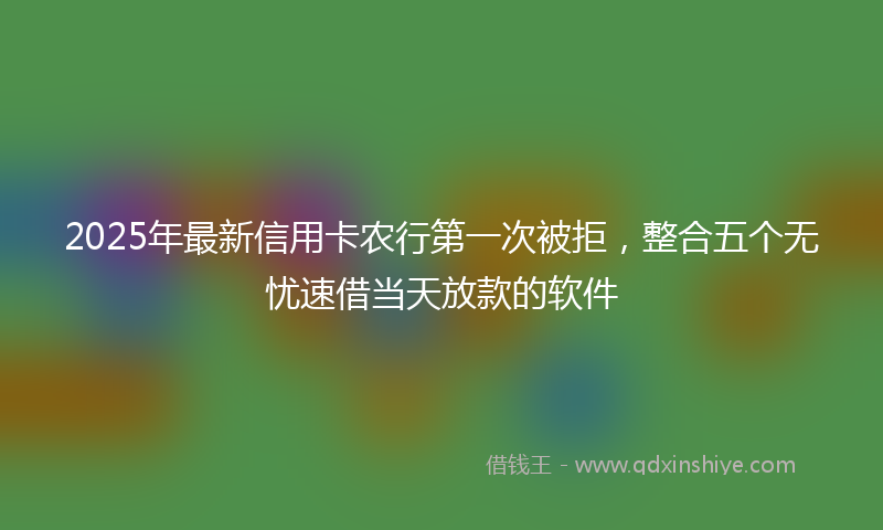 2025年最新信用卡农行第一次被拒，整合五个无忧速借当天放款的软件
