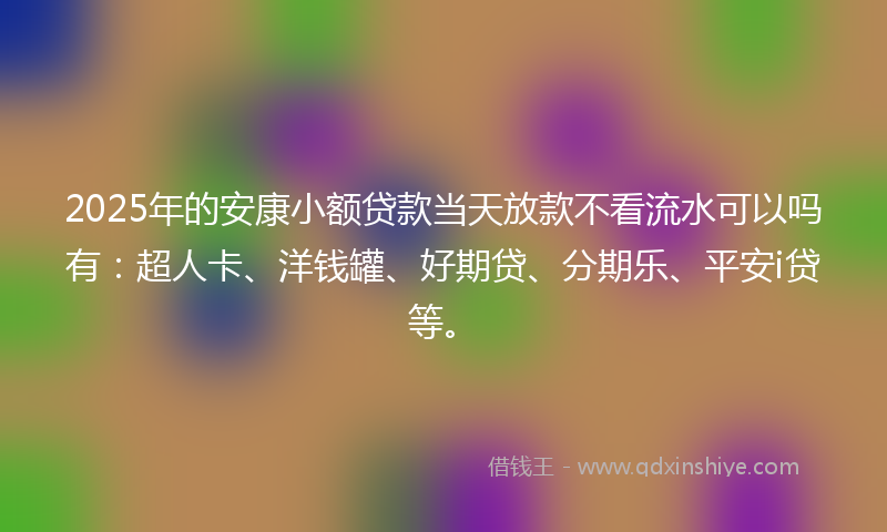 2025年的安康小额贷款当天放款不看流水可以吗有：超人卡、洋钱罐、好期贷、分期乐、平安i贷等。