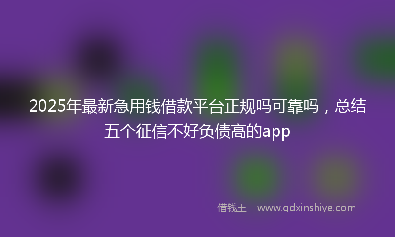 2025年最新急用钱借款平台正规吗可靠吗，总结五个征信不好负债高的app
