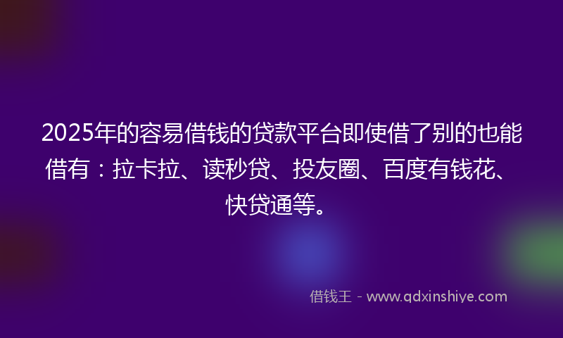2025年的容易借钱的贷款平台即使借了别的也能借有：拉卡拉、读秒贷、投友圈、百度有钱花、快贷通等。