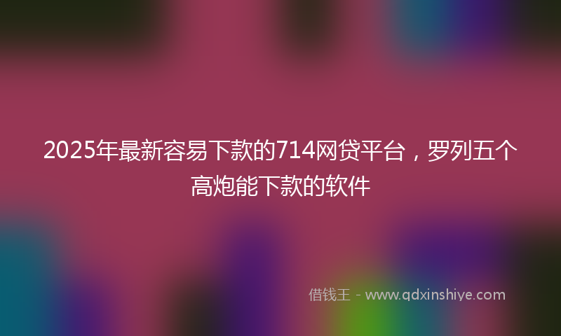 2025年最新容易下款的714网贷平台，罗列五个高炮能下款的软件